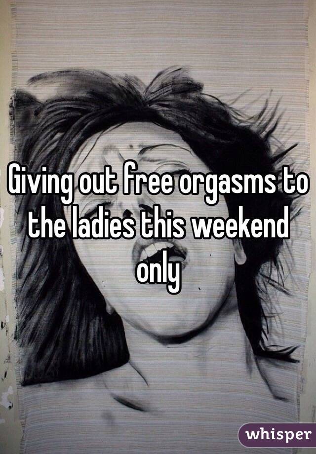 Giving out free orgasms to the ladies this weekend only