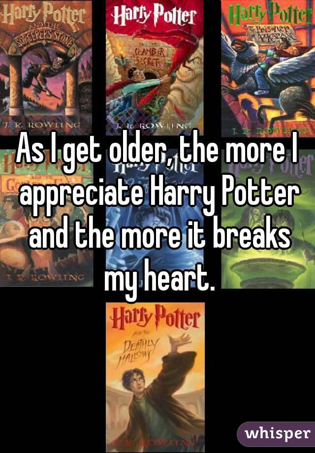 As I get older, the more I appreciate Harry Potter and the more it breaks my heart.