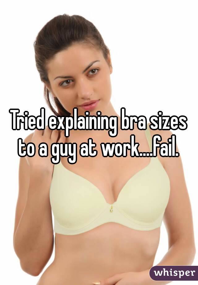 Tried explaining bra sizes to a guy at work....fail. 