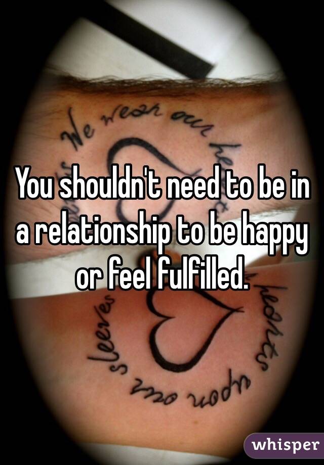 You shouldn't need to be in a relationship to be happy or feel fulfilled. 