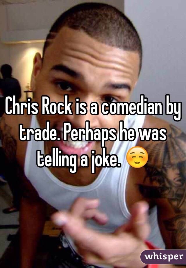 Chris Rock is a comedian by trade. Perhaps he was telling a joke. ☺️