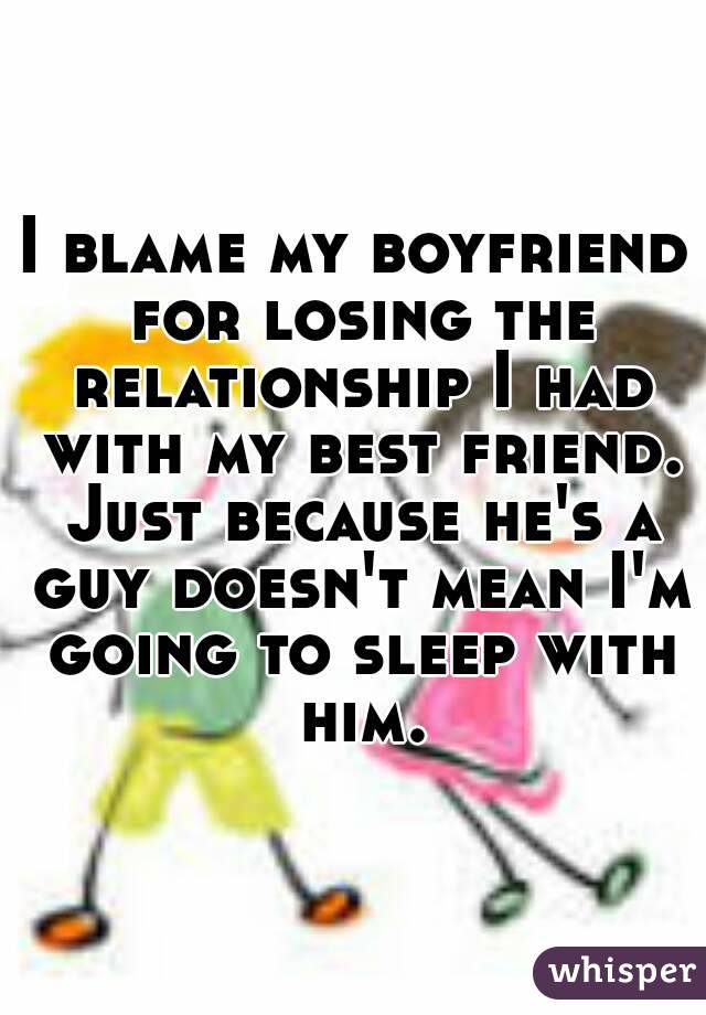 I blame my boyfriend for losing the relationship I had with my best friend. Just because he's a guy doesn't mean I'm going to sleep with him.