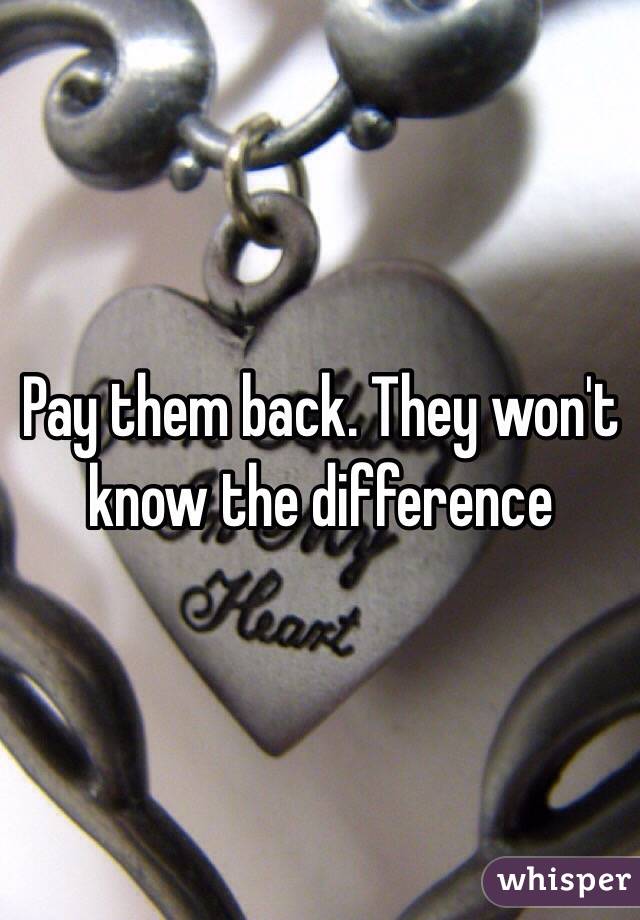 Pay them back. They won't know the difference 