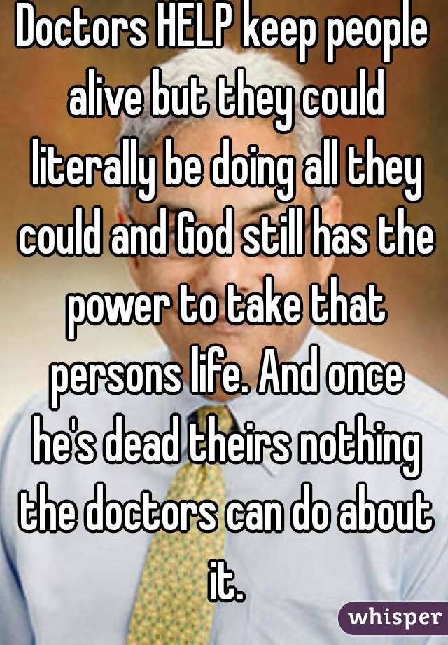 Doctors HELP keep people alive but they could literally be doing all they could and God still has the power to take that persons life. And once he's dead theirs nothing the doctors can do about it.