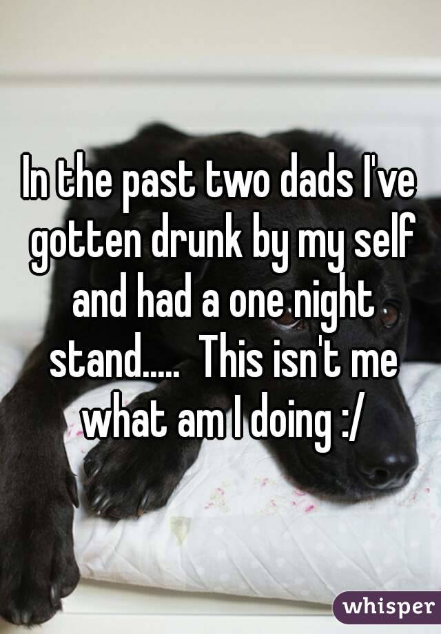 In the past two dads I've gotten drunk by my self and had a one night stand.....  This isn't me what am I doing :/