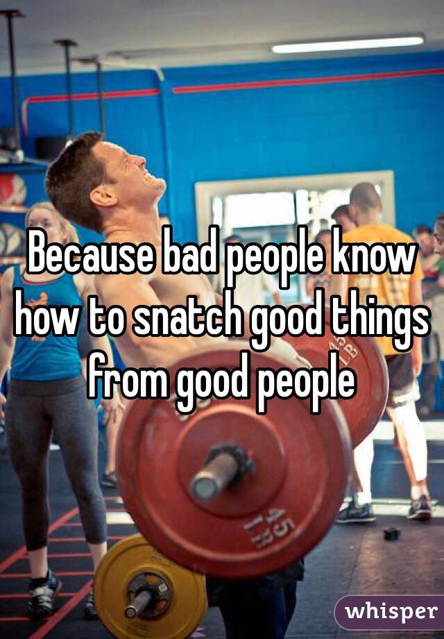 Because bad people know how to snatch good things from good people 