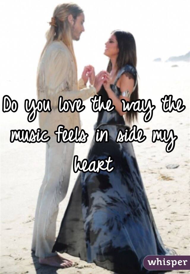 Do you love the way the music feels in side my heart 