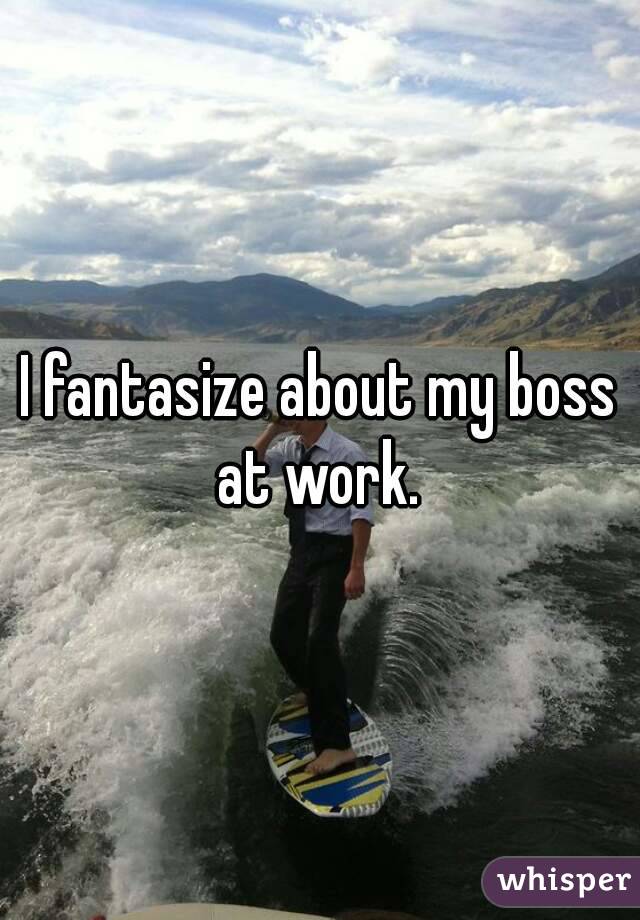 I fantasize about my boss at work. 