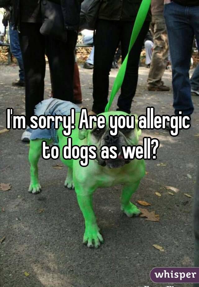 I'm sorry! Are you allergic to dogs as well?