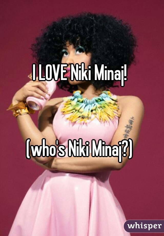 I LOVE Niki Minaj! 


(who's Niki Minaj?) 