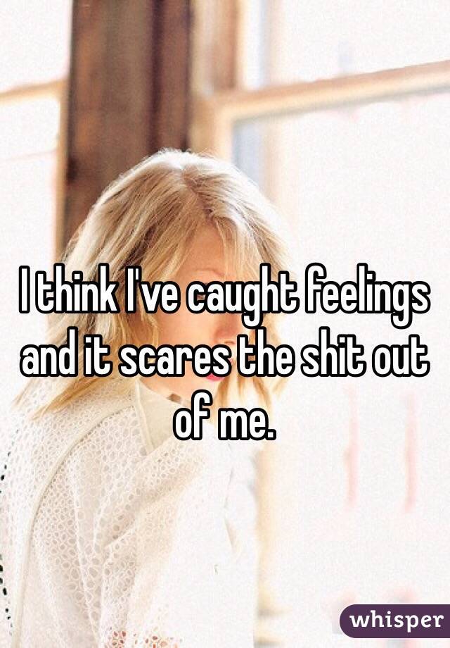 I think I've caught feelings and it scares the shit out of me.