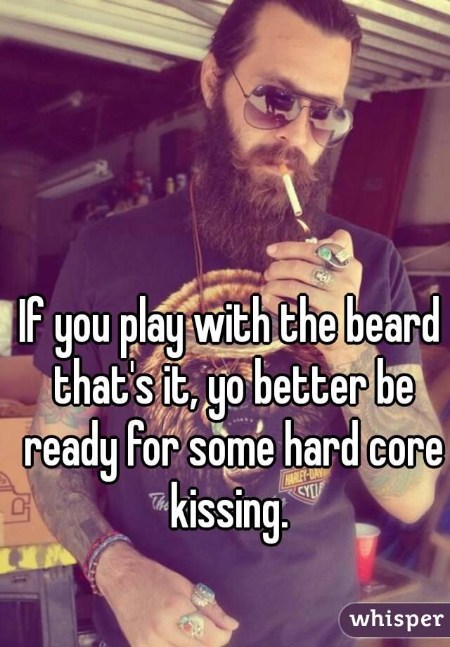 If you play with the beard that's it, yo better be ready for some hard core kissing. 