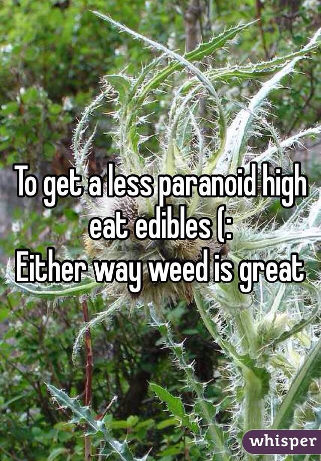 To get a less paranoid high eat edibles (: 
Either way weed is great