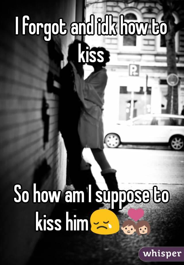 I forgot and idk how to kiss 




So how am I suppose to kiss him😢💑