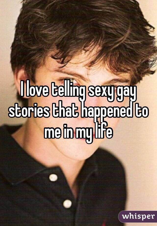 I love telling sexy gay stories that happened to me in my life