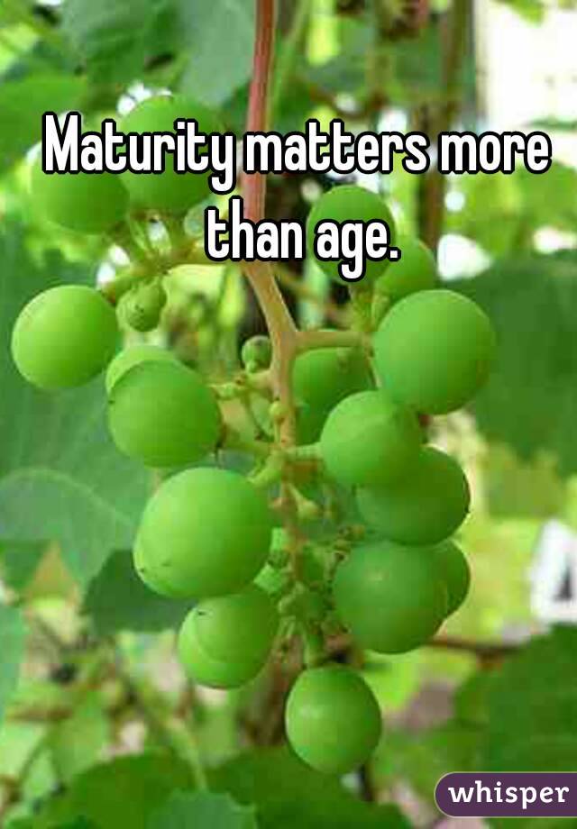 Maturity matters more than age.