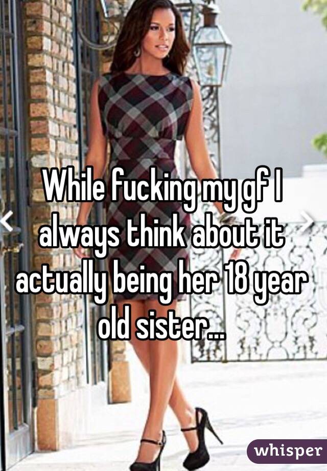 While fucking my gf I always think about it actually being her 18 year old sister...