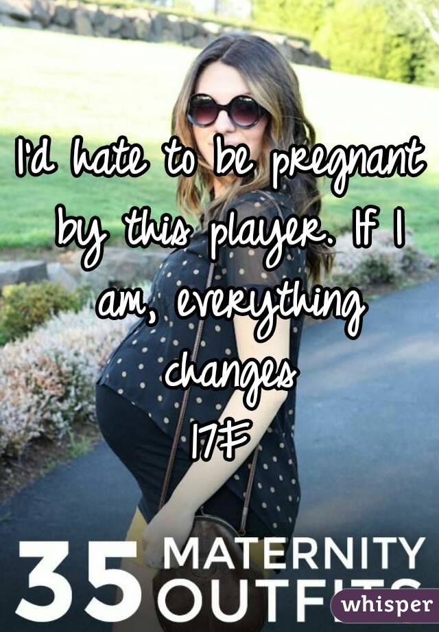 I'd hate to be pregnant by this player. If I am, everything changes
17F