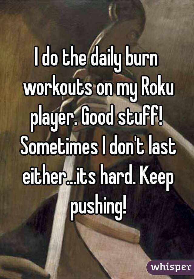 I do the daily burn workouts on my Roku player. Good stuff!  Sometimes I don't last either...its hard. Keep pushing!