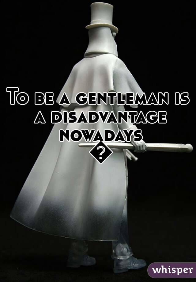 To be a gentleman is a disadvantage nowadays 😒