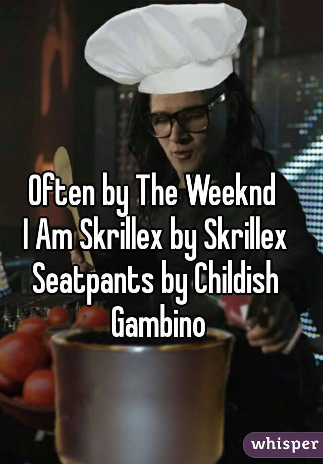Often by The Weeknd 
I Am Skrillex by Skrillex
Seatpants by Childish Gambino
