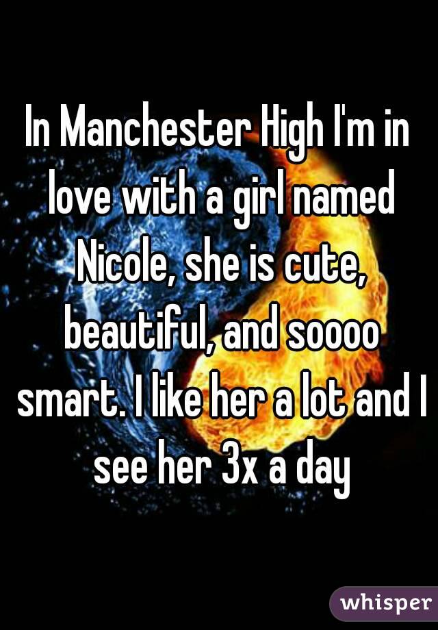 In Manchester High I'm in love with a girl named Nicole, she is cute, beautiful, and soooo smart. I like her a lot and I see her 3x a day