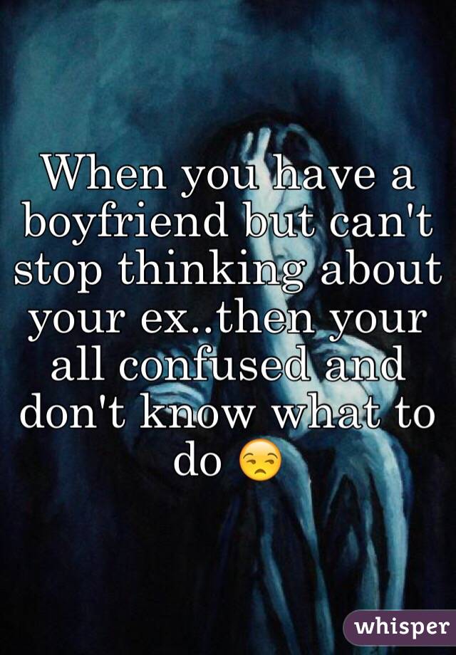 When you have a boyfriend but can't stop thinking about your ex..then your all confused and don't know what to do 😒