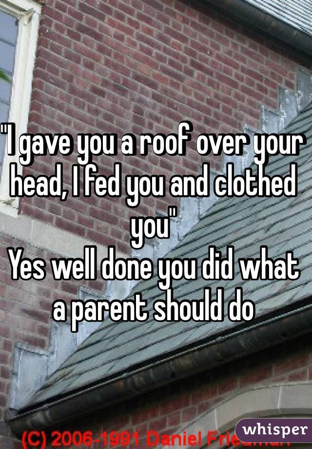 "I gave you a roof over your head, I fed you and clothed you"
Yes well done you did what a parent should do 