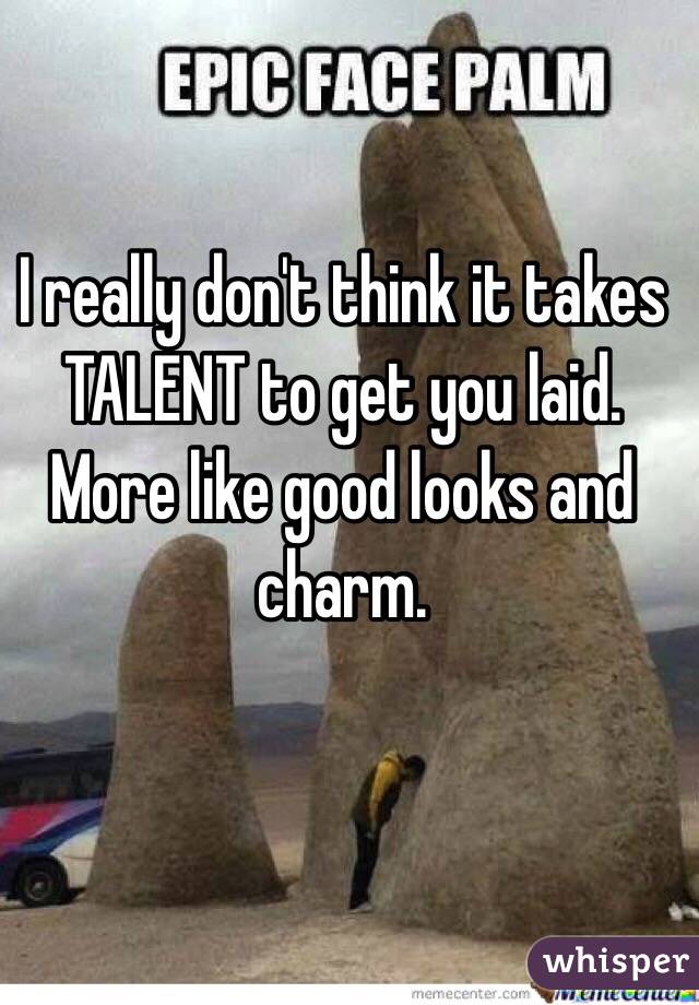 I really don't think it takes TALENT to get you laid. More like good looks and charm. 