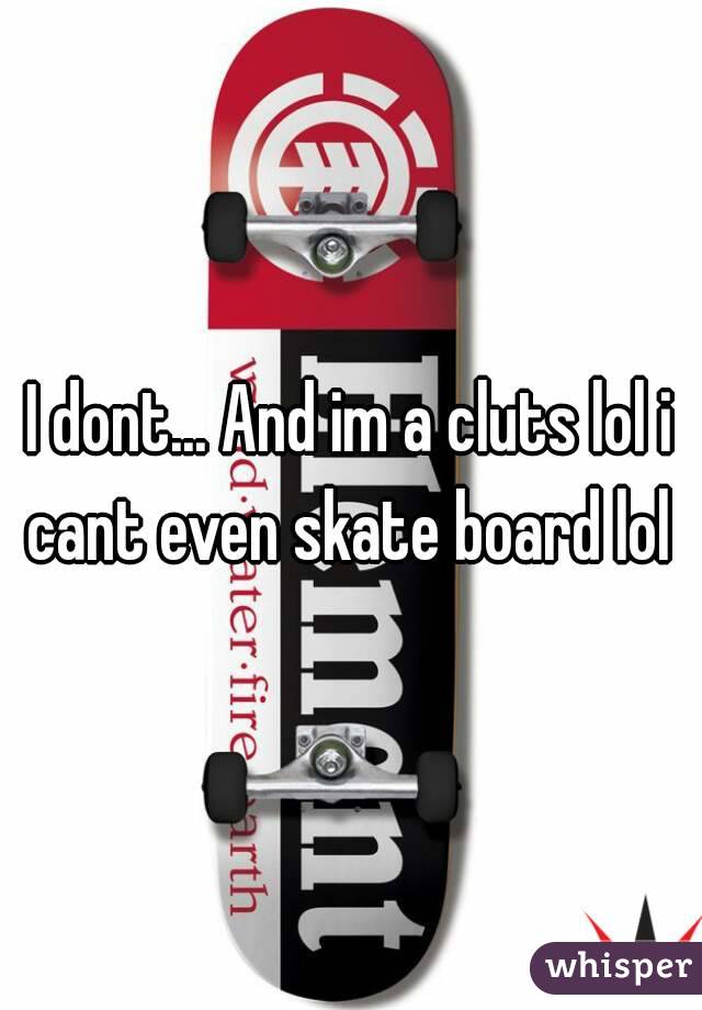 I dont... And im a cluts lol i cant even skate board lol 