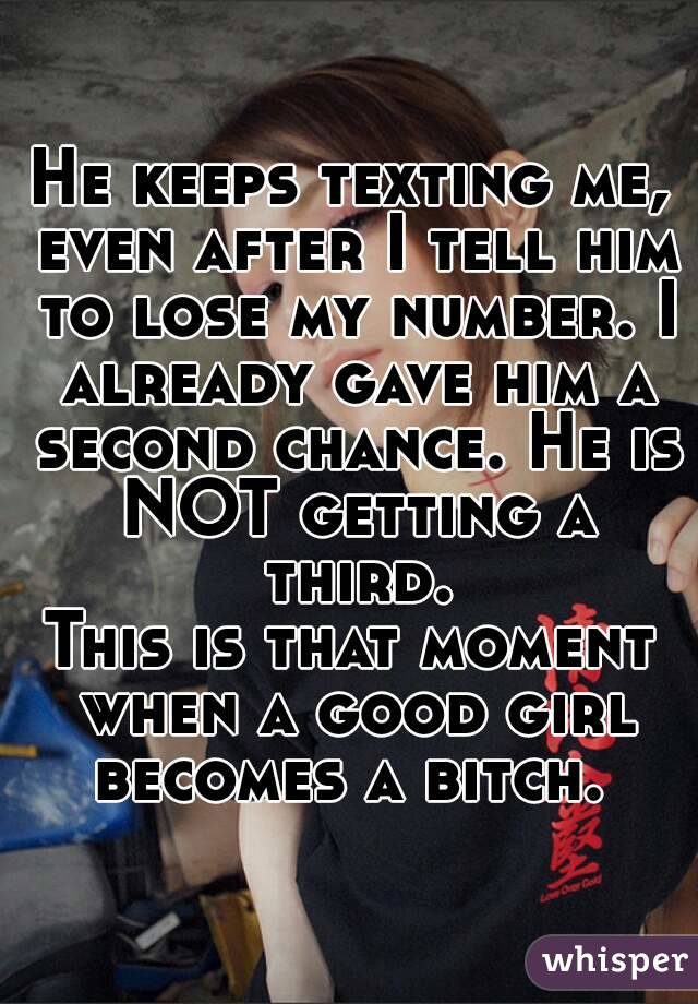 He keeps texting me, even after I tell him to lose my number. I already gave him a second chance. He is NOT getting a third.
This is that moment when a good girl becomes a bitch. 