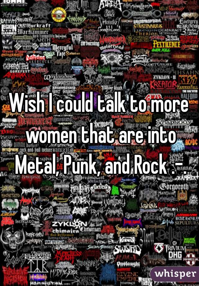 Wish I could talk to more women that are into Metal, Punk, and Rock .-.