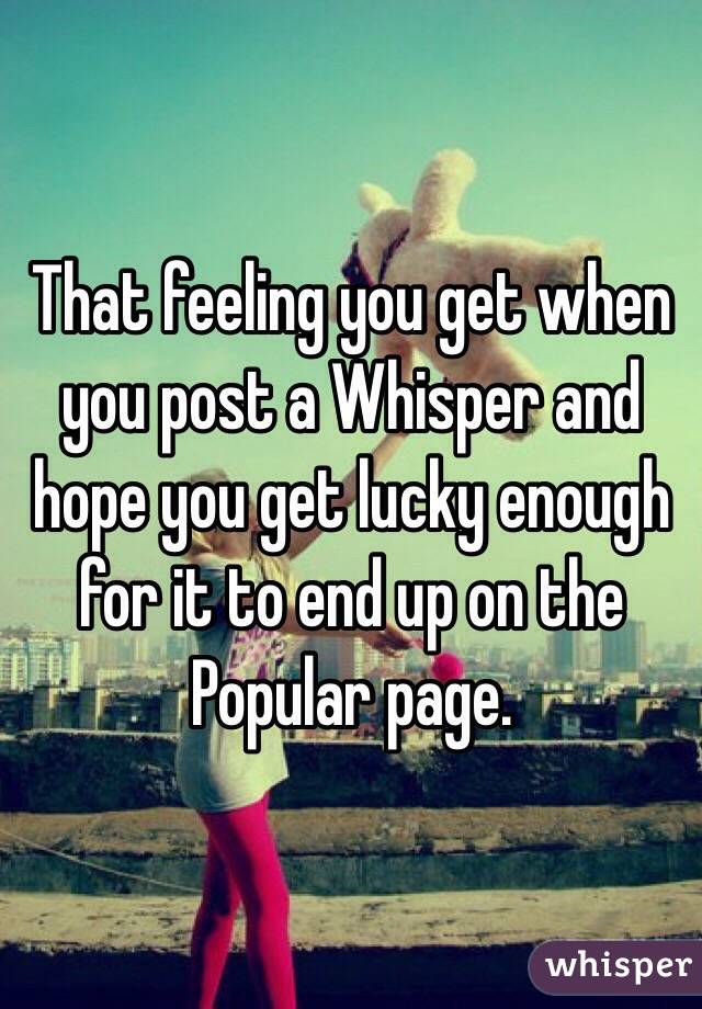 That feeling you get when you post a Whisper and hope you get lucky enough for it to end up on the Popular page.
