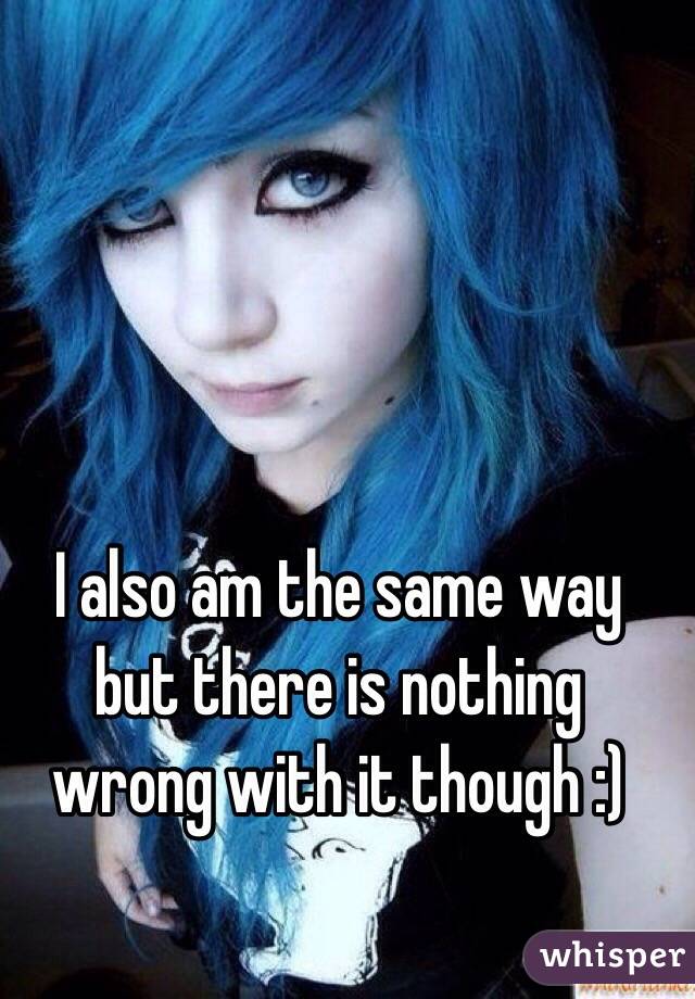I also am the same way but there is nothing wrong with it though :) 