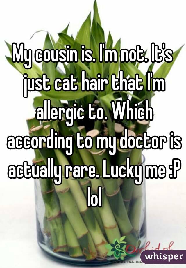 My cousin is. I'm not. It's just cat hair that I'm allergic to. Which according to my doctor is actually rare. Lucky me :P lol