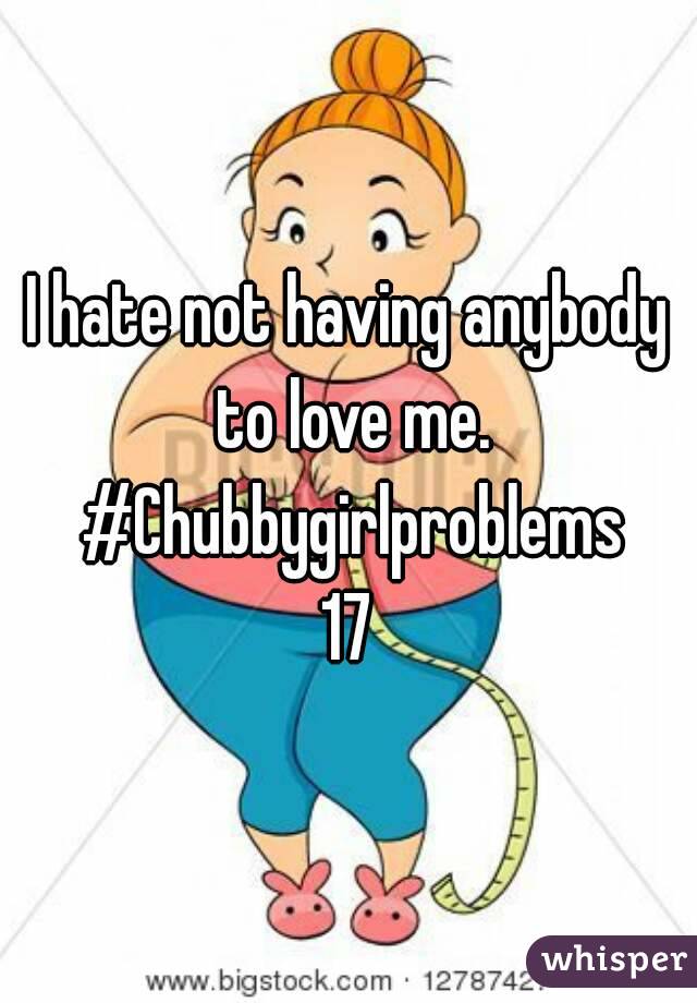I hate not having anybody to love me. #Chubbygirlproblems
17