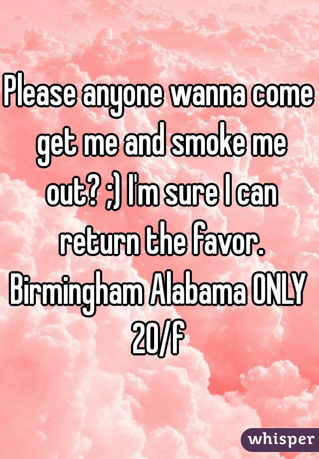 Please anyone wanna come get me and smoke me out? ;) I'm sure I can return the favor.
Birmingham Alabama ONLY
20/f