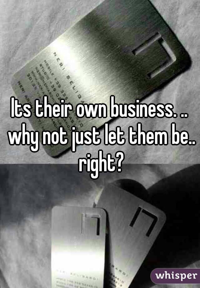 Its their own business. .. why not just let them be.. right?