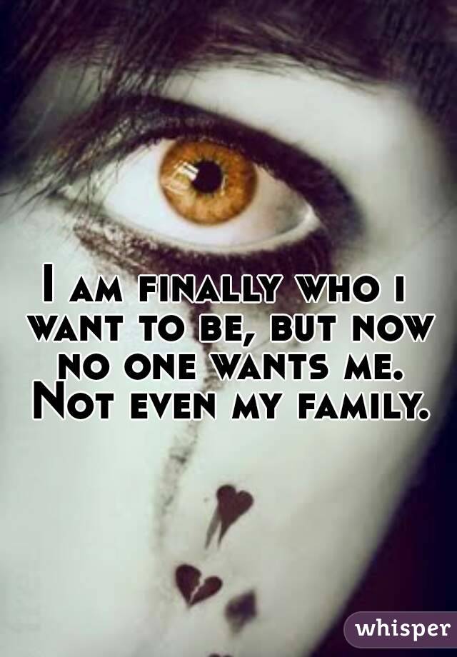 I am finally who i want to be, but now no one wants me. Not even my family.
