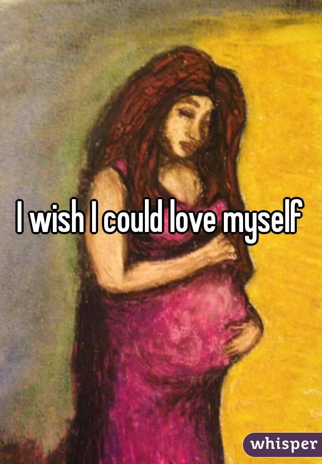 I wish I could love myself