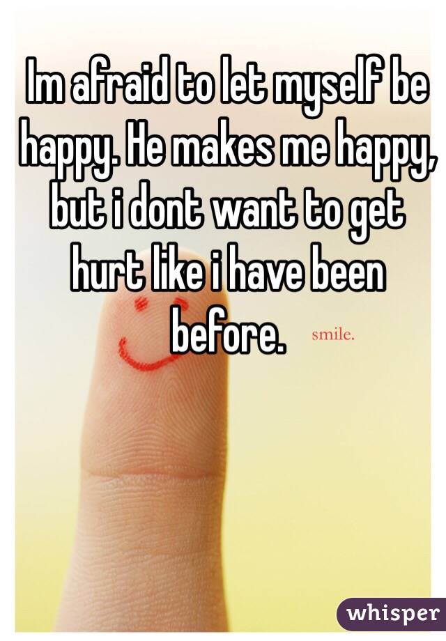 Im afraid to let myself be happy. He makes me happy, but i dont want to get hurt like i have been before. 
