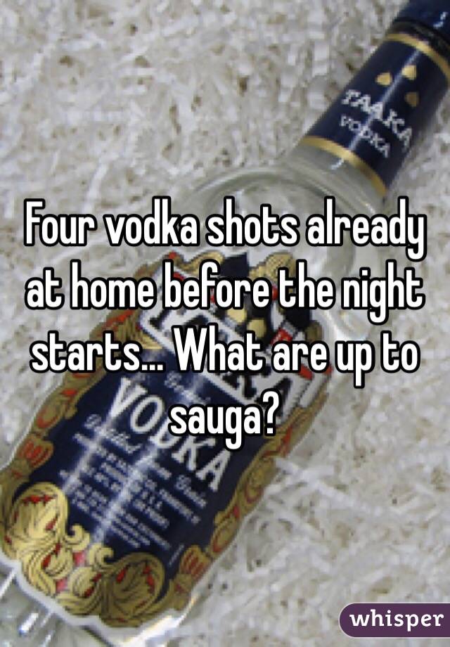 Four vodka shots already at home before the night starts... What are up to sauga?