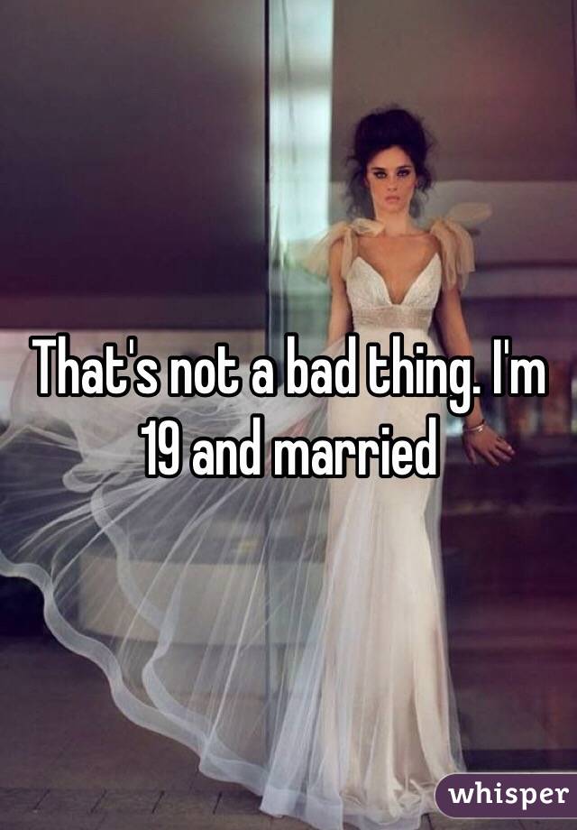 That's not a bad thing. I'm 19 and married