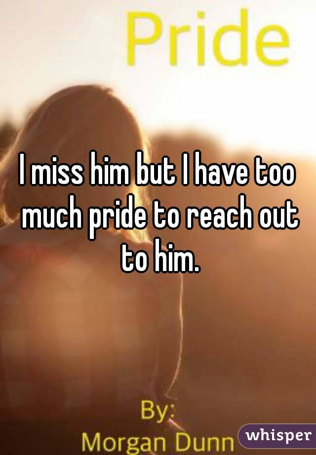 I miss him but I have too much pride to reach out to him.