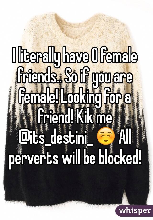 I literally have 0 female friends.. So if you are female! Looking for a friend! Kik me @its_destini_ ☺️ All perverts will be blocked! 