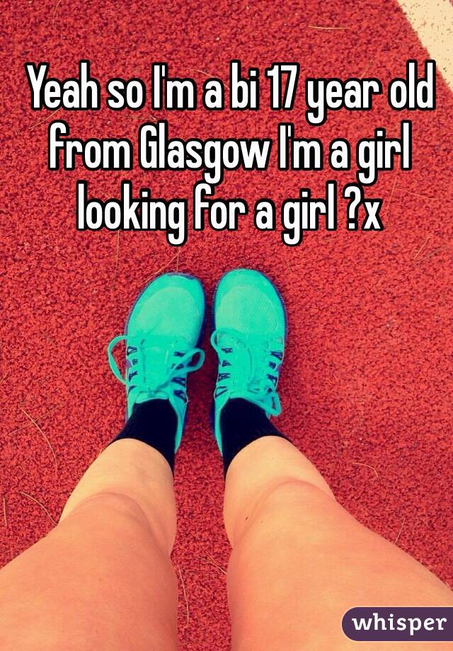 Yeah so I'm a bi 17 year old from Glasgow I'm a girl looking for a girl ?x
