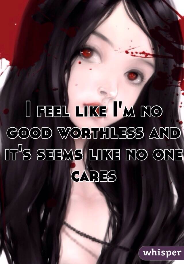 I feel like I'm no good worthless and it's seems like no one cares 