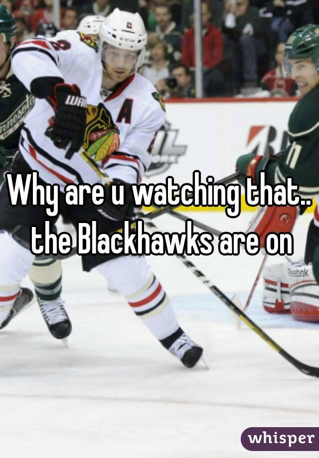Why are u watching that.. the Blackhawks are on