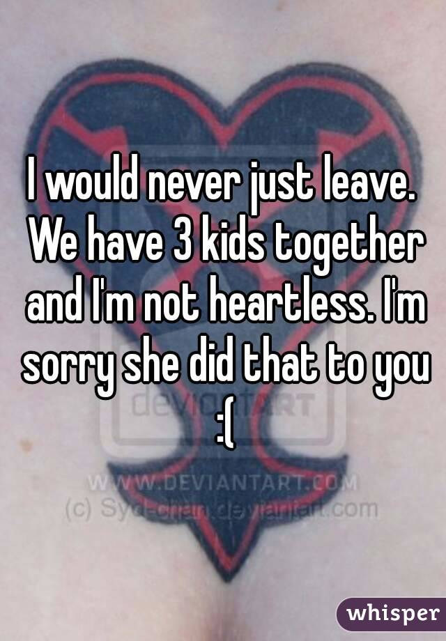 I would never just leave. We have 3 kids together and I'm not heartless. I'm sorry she did that to you :(