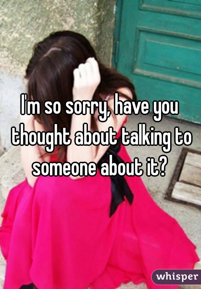 I'm so sorry, have you thought about talking to someone about it? 
